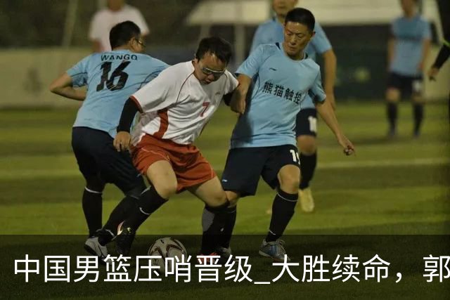 中国男篮压哨晋级 大胜续命，郭士强不会下课 但挑战才刚刚开始！